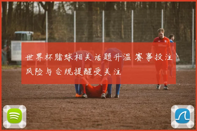 世界杯赌球相关话题升温 赛事投注风险与合规提醒受关注