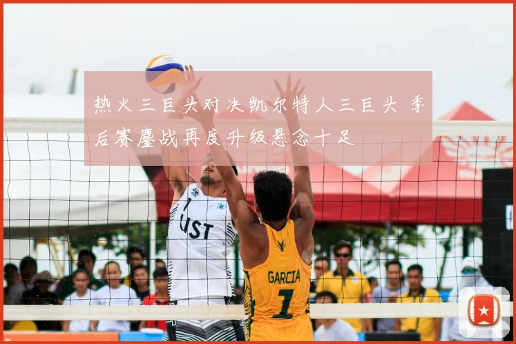 热火三巨头对决凯尔特人三巨头 季后赛鏖战再度升级悬念十足