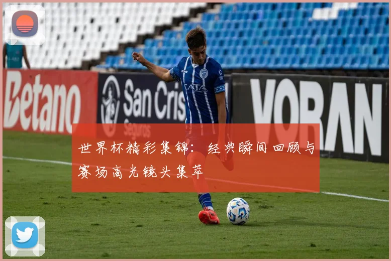 世界杯精彩集锦：经典瞬间回顾与赛场高光镜头集萃