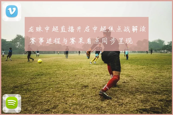 龙珠中超直播开启中超焦点战解读 赛事进程与赛果看点同步呈现