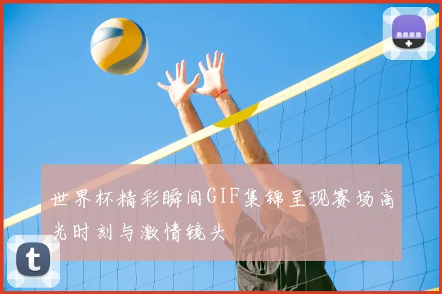 世界杯精彩瞬间GIF集锦呈现赛场高光时刻与激情镜头