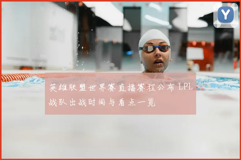 英雄联盟世界赛直播赛程公布 LPL战队出战时间与看点一览