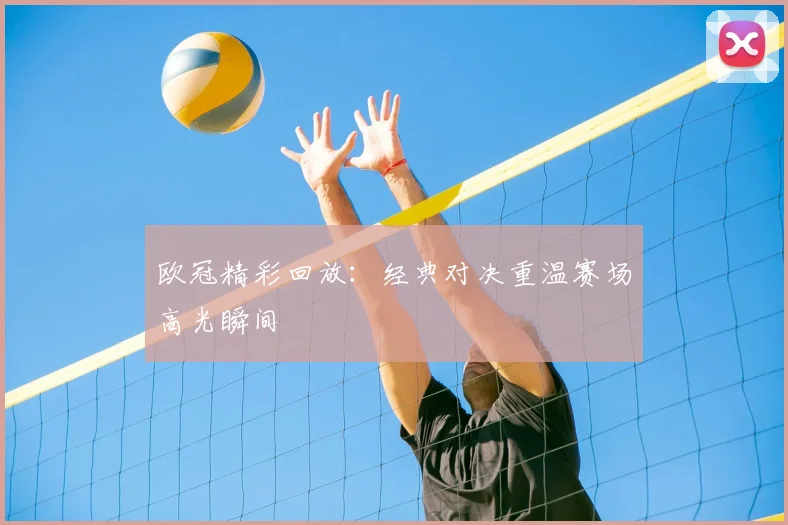 欧冠精彩回放：经典对决重温赛场高光瞬间