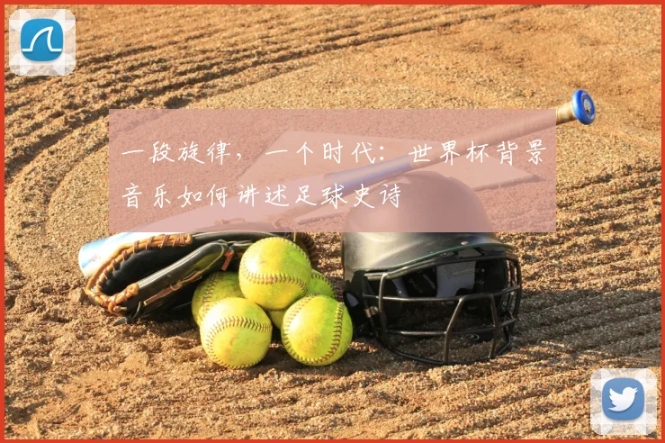 一段旋律，一个时代：世界杯背景音乐如何讲述足球史诗