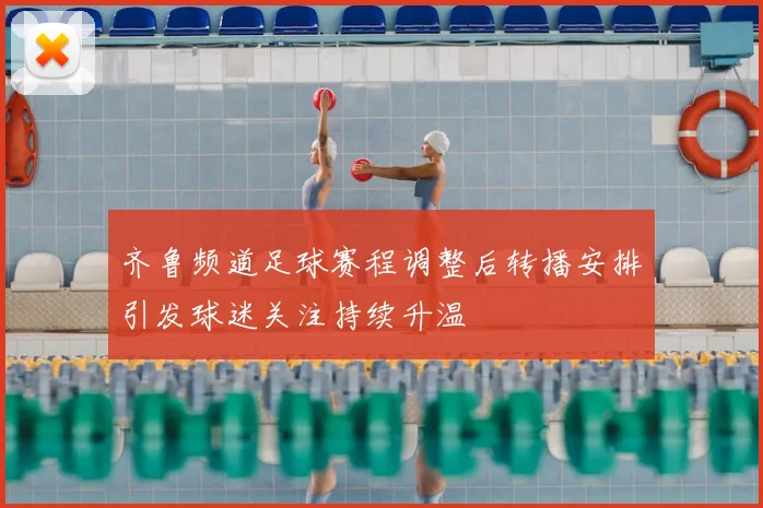 齐鲁频道足球赛程调整后转播安排引发球迷关注持续升温