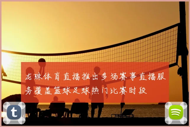 龙珠体育直播推出多场赛事直播服务覆盖篮球足球热门比赛时段