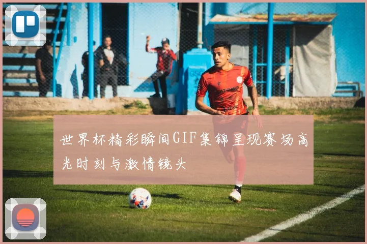 世界杯精彩瞬间GIF集锦呈现赛场高光时刻与激情镜头