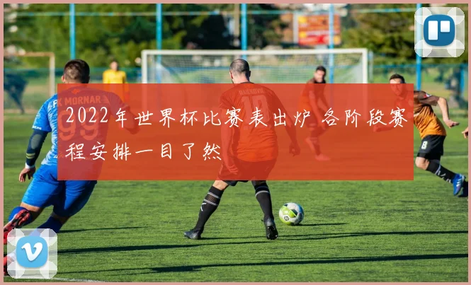 2022年世界杯比赛表出炉 各阶段赛程安排一目了然