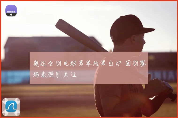 奥运会羽毛球男单结果出炉 国羽赛场表现引关注