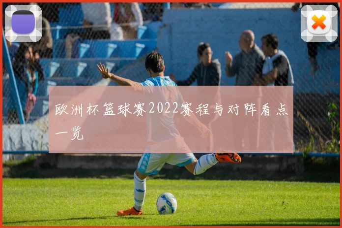 欧洲杯篮球赛2022赛程与对阵看点一览