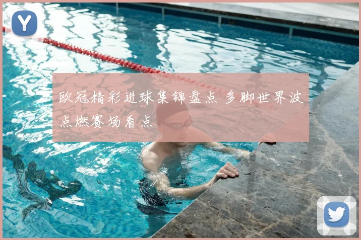 欧冠精彩进球集锦盘点 多脚世界波点燃赛场看点