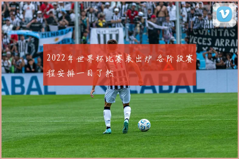 2022年世界杯比赛表出炉 各阶段赛程安排一目了然