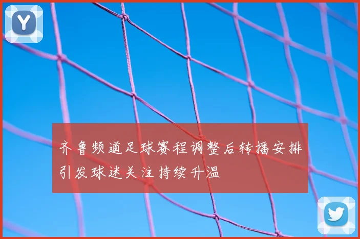 齐鲁频道足球赛程调整后转播安排引发球迷关注持续升温