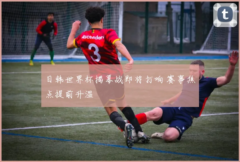 日韩世界杯揭幕战即将打响 赛事焦点提前升温