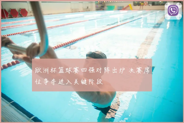 欧洲杯篮球赛四强对阵出炉 决赛席位争夺进入关键阶段