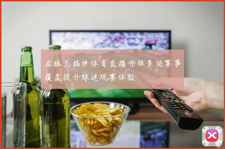 龙珠无插件体育直播升级多场赛事覆盖提升球迷观赛体验