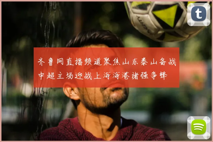 齐鲁网直播频道聚焦山东泰山备战中超主场迎战上海海港诸强争锋