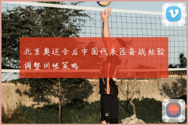北京奥运会后中国代表团备战经验调整训练策略