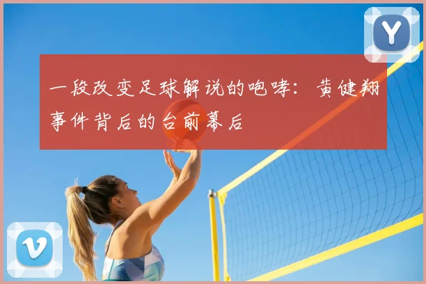 一段改变足球解说的咆哮:黄健翔事件背后的台前幕后