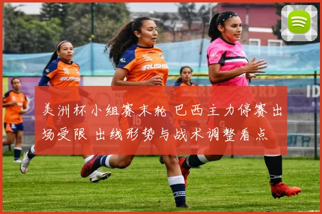美洲杯小组赛末轮 巴西主力停赛出场受限 出线形势与战术调整看点