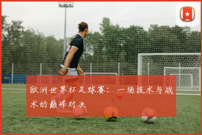 欧洲世界杯足球赛：一场技术与战术的巅峰对决