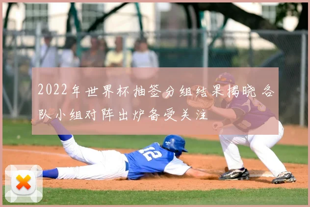 2022年世界杯抽签分组结果揭晓 各队小组对阵出炉备受关注