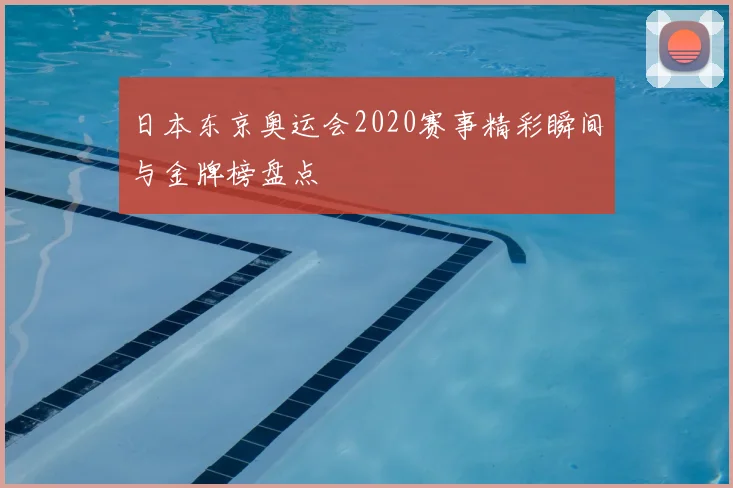 日本东京奥运会2020赛事精彩瞬间与金牌榜盘点