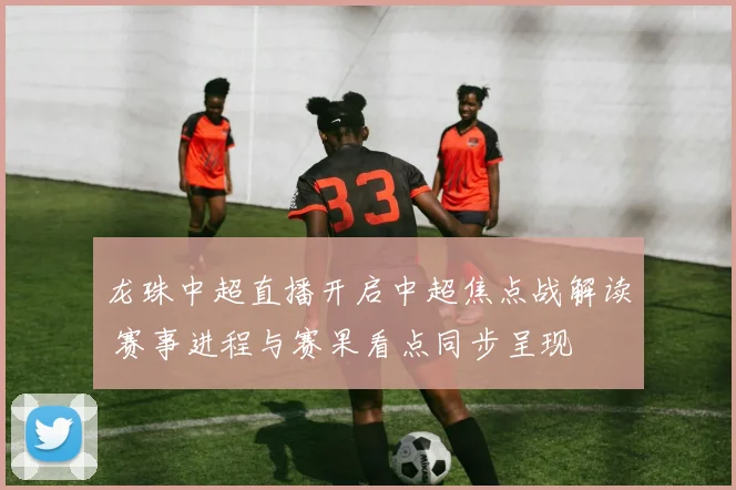 龙珠中超直播开启中超焦点战解读 赛事进程与赛果看点同步呈现