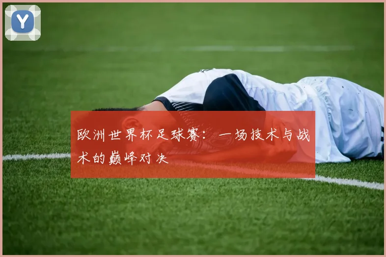 欧洲世界杯足球赛：一场技术与战术的巅峰对决