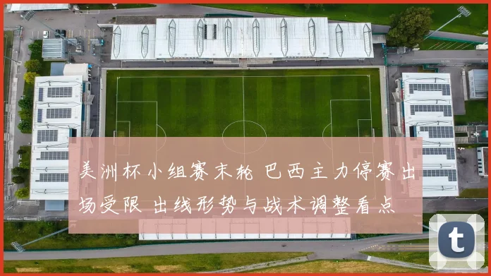 美洲杯小组赛末轮 巴西主力停赛出场受限 出线形势与战术调整看点