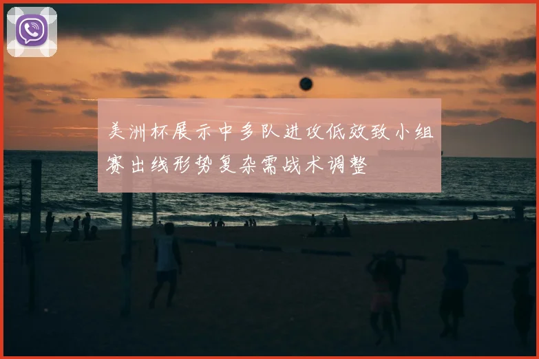 美洲杯展示中多队进攻低效致小组赛出线形势复杂需战术调整