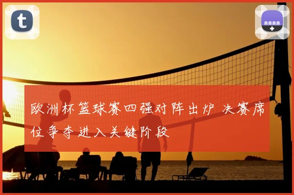 欧洲杯篮球赛四强对阵出炉 决赛席位争夺进入关键阶段