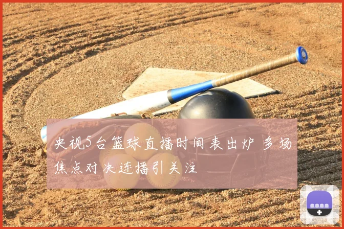 央视5台篮球直播时间表出炉 多场焦点对决连播引关注