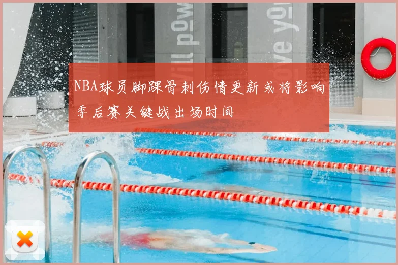 NBA球员脚踝骨刺伤情更新或将影响季后赛关键战出场时间