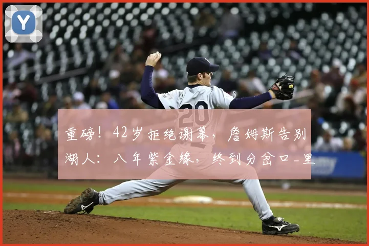 重磅!42岁拒绝谢幕,詹姆斯告别湖人:八年紫金缘,终到分岔口_里奇·保罗_传奇_1