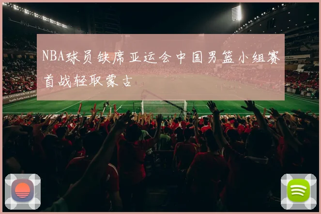 NBA球员缺席亚运会中国男篮小组赛首战轻取蒙古