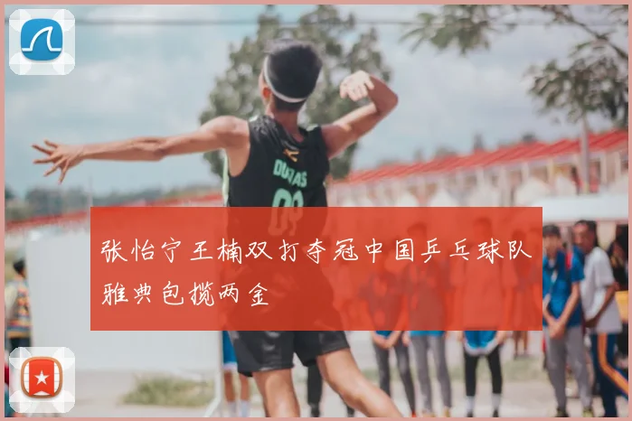 张怡宁王楠双打夺冠中国乒乓球队雅典包揽两金