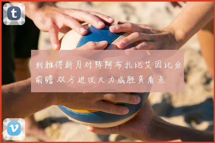 利雅得新月对阵阿布扎比艾因比分前瞻 双方进攻火力成胜负看点