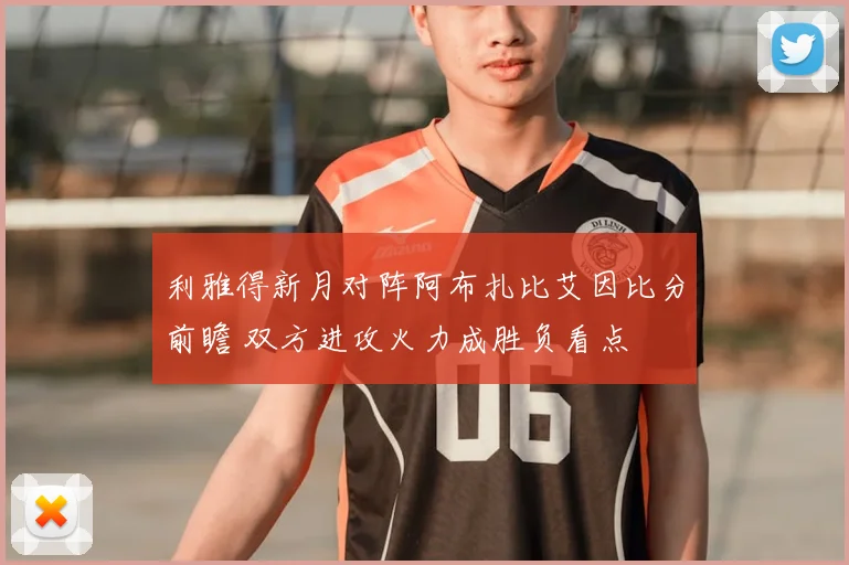 利雅得新月对阵阿布扎比艾因比分前瞻 双方进攻火力成胜负看点