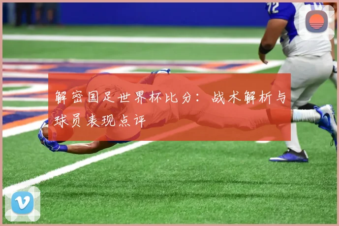 解密国足世界杯比分:战术解析与球员表现点评