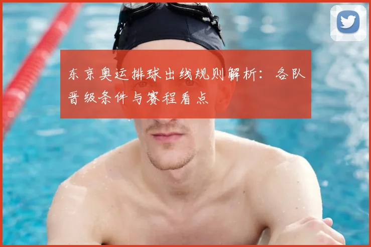 东京奥运排球出线规则解析:各队晋级条件与赛程看点
