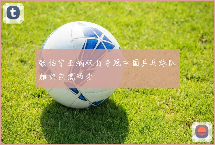 张怡宁王楠双打夺冠中国乒乓球队雅典包揽两金