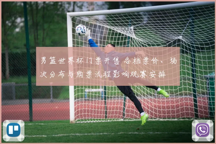 男篮世界杯门票开售 各档票价、场次分布与购票流程影响观赛安排