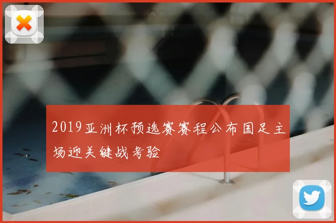 2019亚洲杯预选赛赛程公布国足主场迎关键战考验