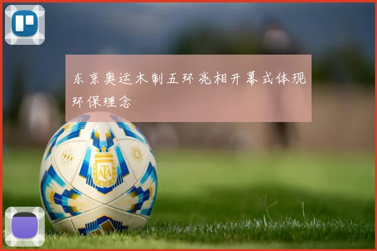 东京奥运木制五环亮相开幕式体现环保理念