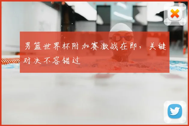 男篮世界杯附加赛激战在即，关键对决不容错过