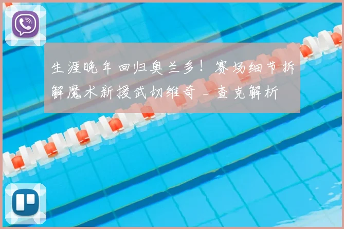 生涯晚年回归奥兰多!赛场细节拆解魔术新援武切维奇 _ 查克解析