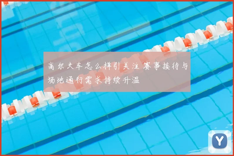 高尔夫车怎么样引关注 赛事接待与场地通行需求持续升温