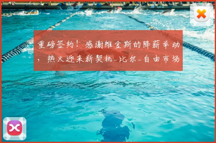 重磅签约!感谢维金斯的降薪举动,热火迎来新契机_比尔_自由市场_合同