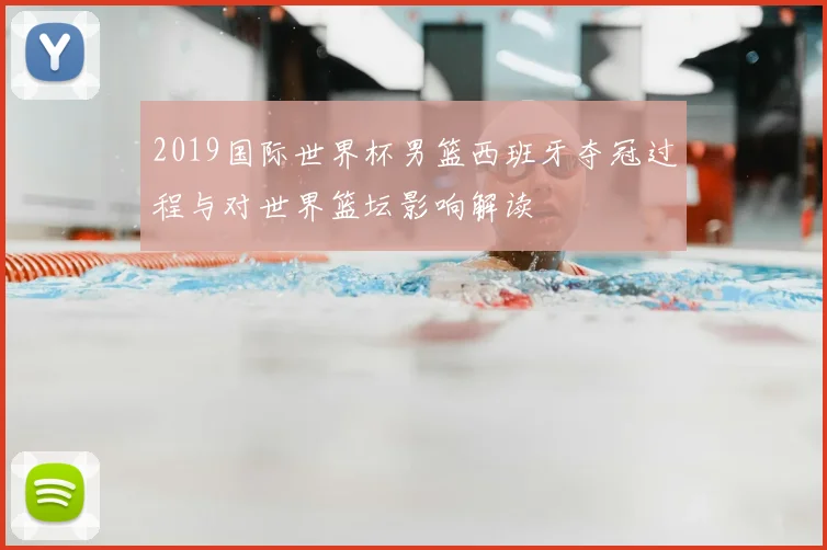 2019国际世界杯男篮西班牙夺冠过程与对世界篮坛影响解读